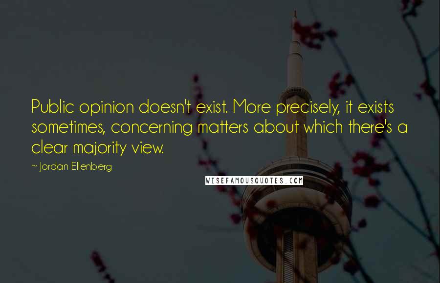 Jordan Ellenberg quotes: Public opinion doesn't exist. More precisely, it exists sometimes, concerning matters about which there's a clear majority view. Jordan Ellenberg quotes: Public opinion doesn't exist. More precisely, it exists sometimes, concerning matters about which there's a clear majority view.