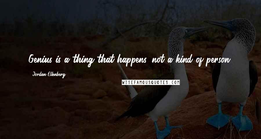 Jordan Ellenberg quotes: Genius is a thing that happens, not a kind of person. Jordan Ellenberg quotes: Genius is a thing that happens, not a kind of person.