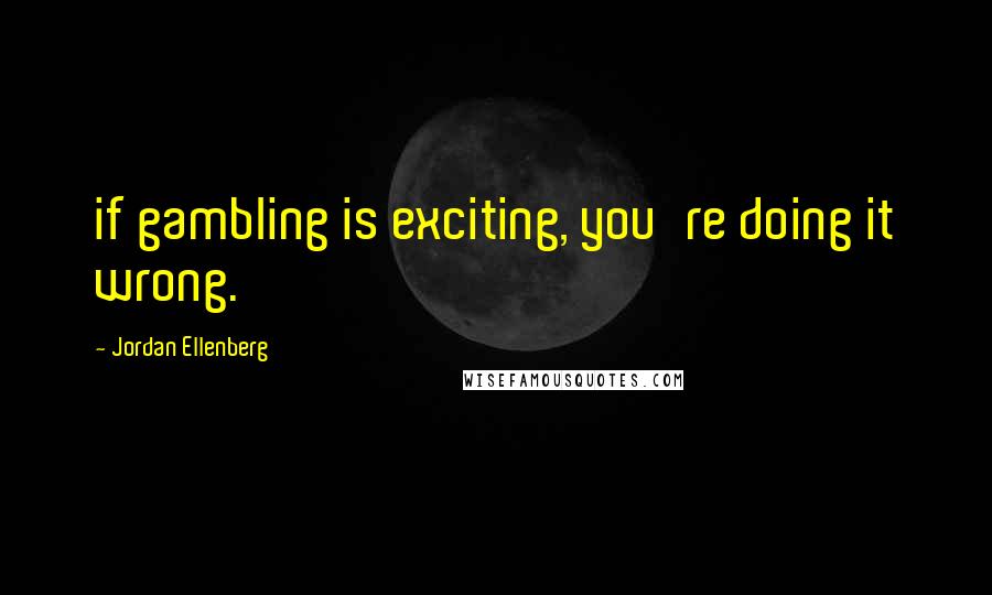 Jordan Ellenberg quotes: if gambling is exciting, you're doing it wrong. Jordan Ellenberg quotes: if gambling is exciting, you're doing it wrong.