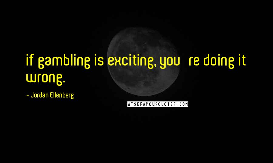 Jordan Ellenberg quotes: if gambling is exciting, you're doing it wrong.