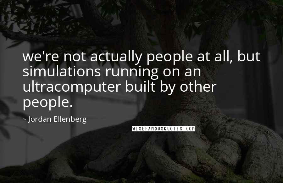 Jordan Ellenberg quotes: we're not actually people at all, but simulations running on an ultracomputer built by other people.