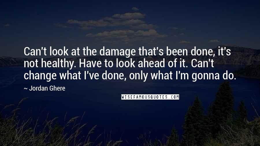 Jordan Ghere quotes: Can't look at the damage that's been done, it's not healthy. Have to look ahead of it. Can't change what I've done, only what I'm gonna do.