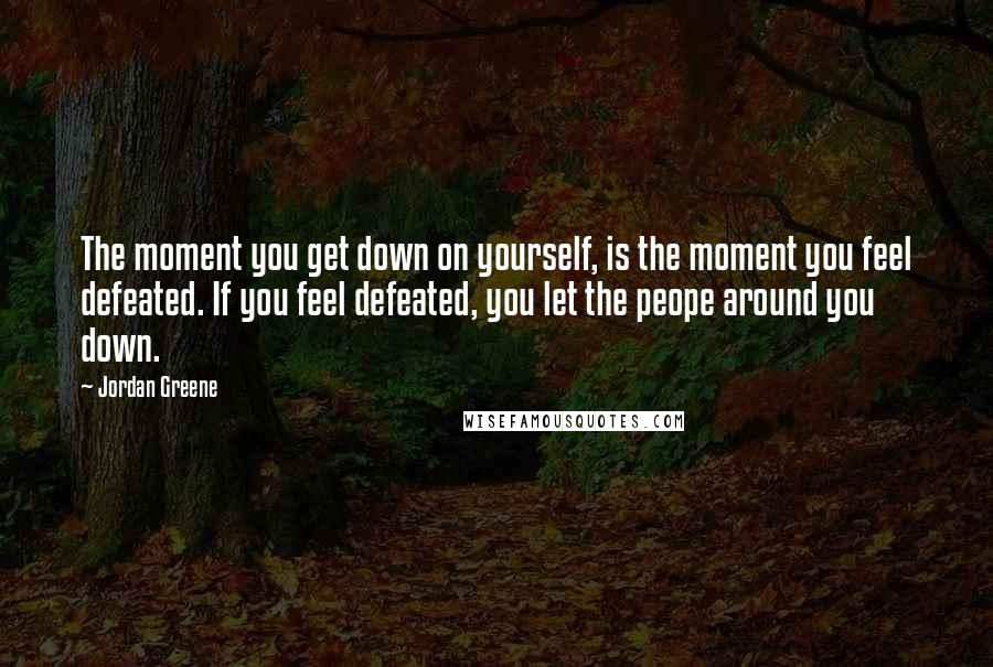 Jordan Greene quotes: The moment you get down on yourself, is the moment you feel defeated. If you feel defeated, you let the peope around you down.