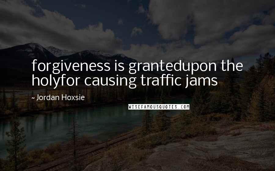 Jordan Hoxsie quotes: forgiveness is grantedupon the holyfor causing traffic jams