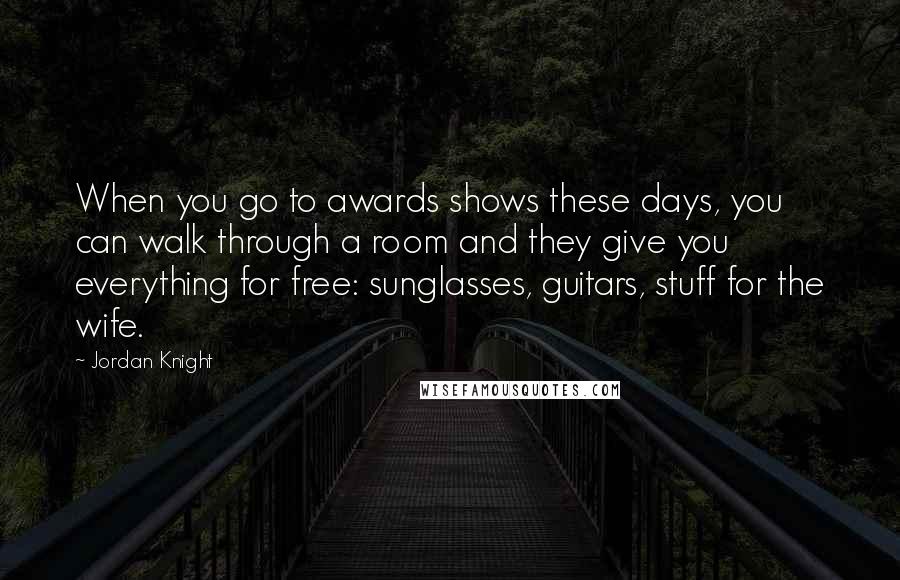Jordan Knight quotes: When you go to awards shows these days, you can walk through a room and they give you everything for free: sunglasses, guitars, stuff for the wife.