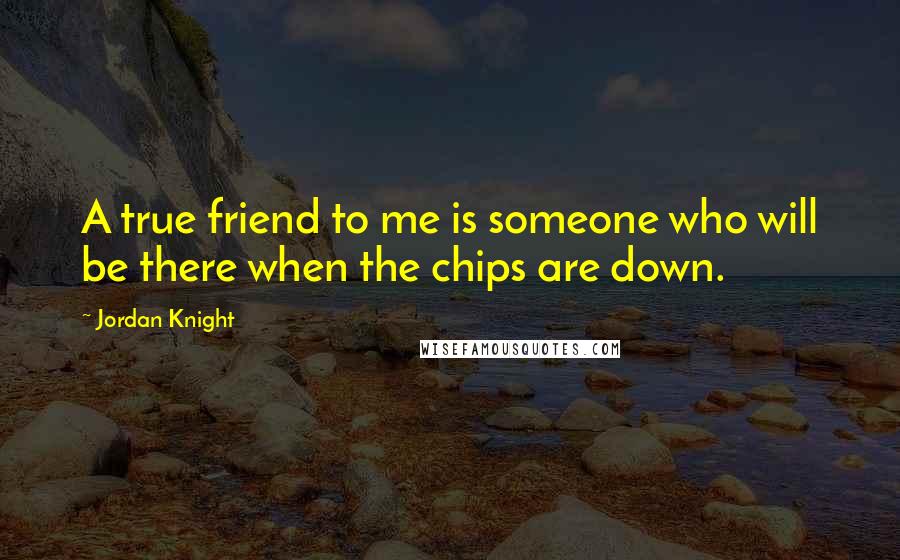 Jordan Knight quotes: A true friend to me is someone who will be there when the chips are down.