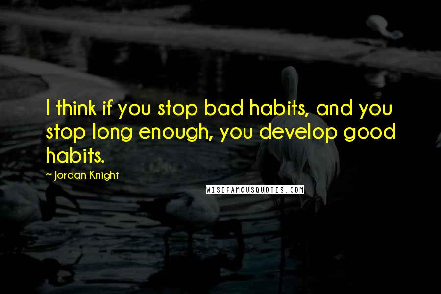 Jordan Knight quotes: I think if you stop bad habits, and you stop long enough, you develop good habits.