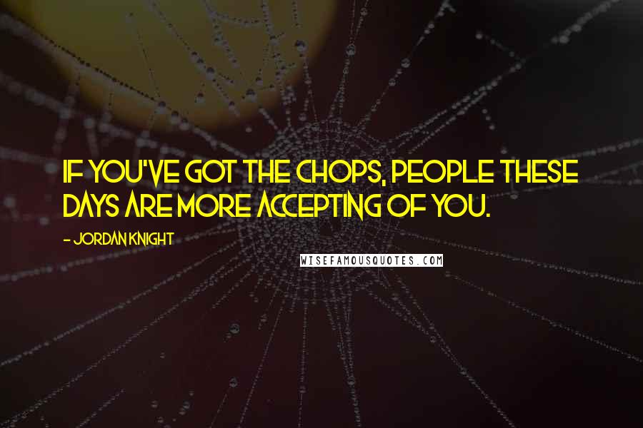 Jordan Knight quotes: If you've got the chops, people these days are more accepting of you.
