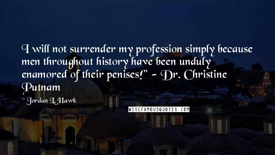 Jordan L. Hawk quotes: I will not surrender my profession simply because men throughout history have been unduly enamored of their penises!" - Dr. Christine Putnam