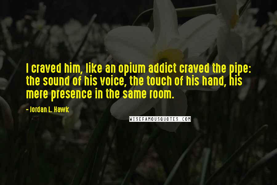 Jordan L. Hawk quotes: I craved him, like an opium addict craved the pipe: the sound of his voice, the touch of his hand, his mere presence in the same room.