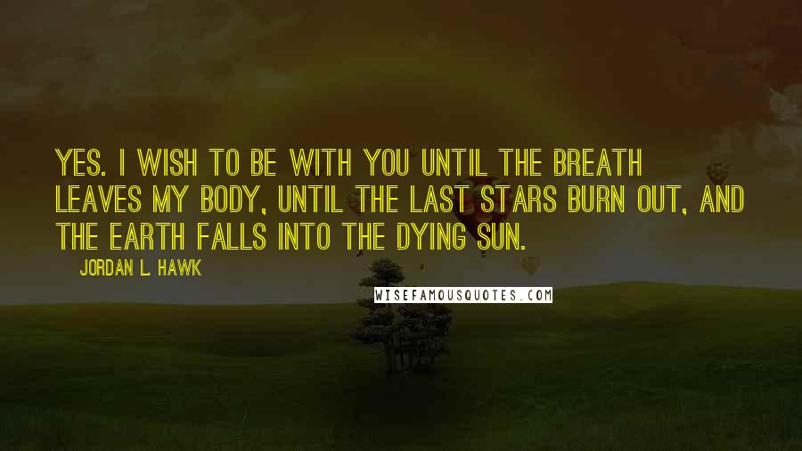 Jordan L. Hawk quotes: Yes. I wish to be with you until the breath leaves my body, until the last stars burn out, and the earth falls into the dying sun.