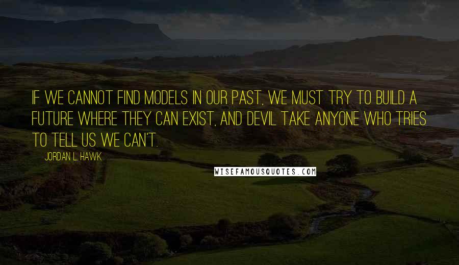 Jordan L. Hawk quotes: If we cannot find models in our past, we must try to build a future where they can exist, and devil take anyone who tries to tell us we can't.
