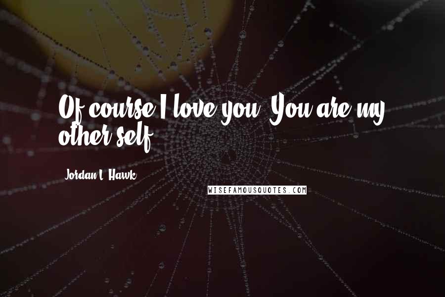 Jordan L. Hawk quotes: Of course I love you. You are my other self.