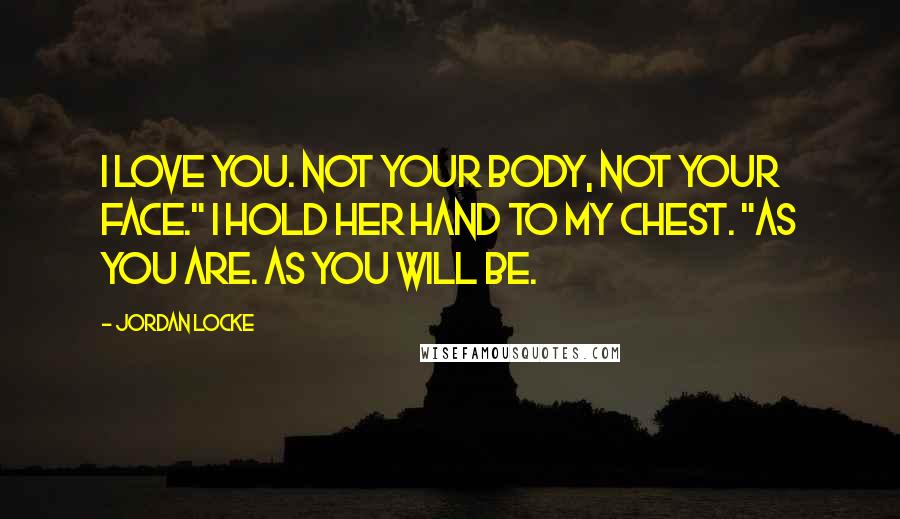 Jordan Locke quotes: I love you. Not your body, not your face." I hold her hand to my chest. "As you are. As you will be.