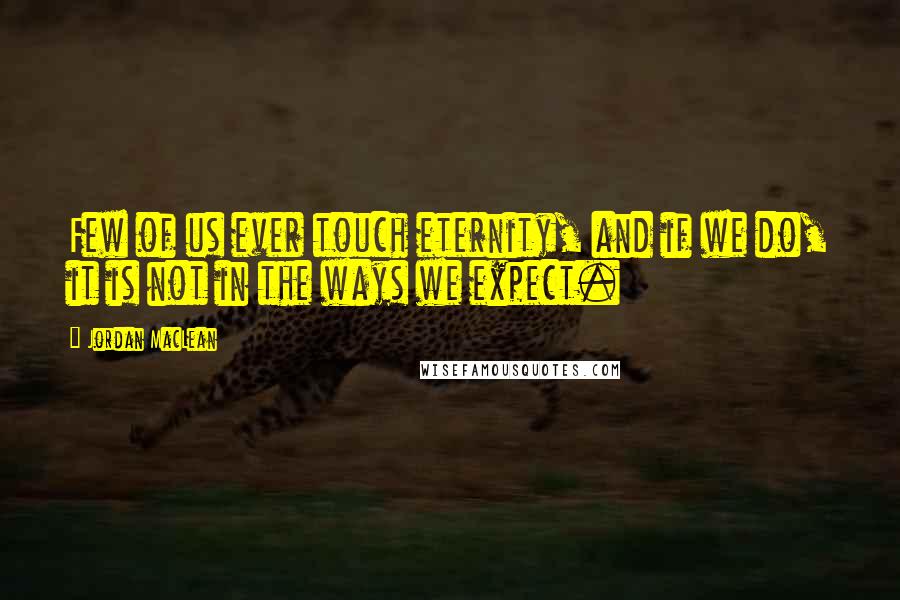 Jordan MacLean quotes: Few of us ever touch eternity, and if we do, it is not in the ways we expect.