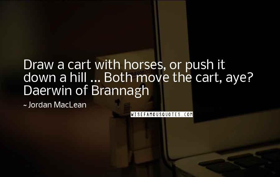 Jordan MacLean quotes: Draw a cart with horses, or push it down a hill ... Both move the cart, aye? Daerwin of Brannagh