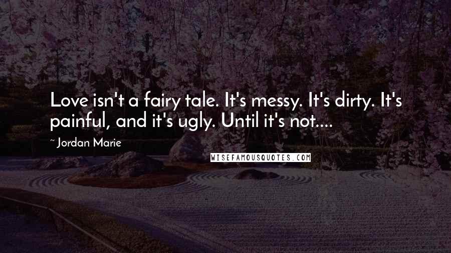 Jordan Marie quotes: Love isn't a fairy tale. It's messy. It's dirty. It's painful, and it's ugly. Until it's not....