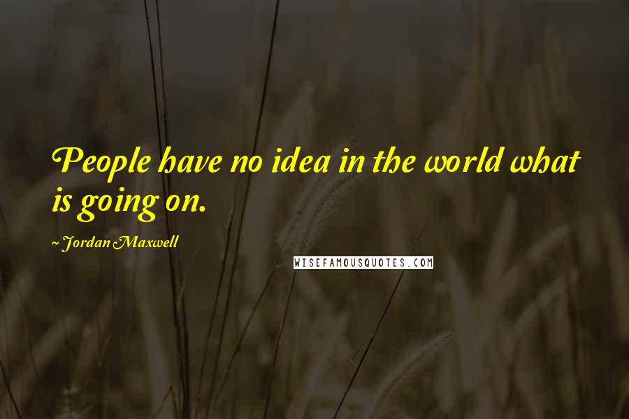 Jordan Maxwell quotes: People have no idea in the world what is going on.