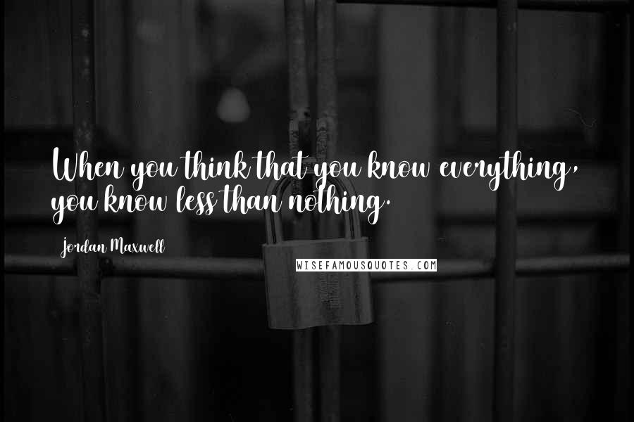 Jordan Maxwell quotes: When you think that you know everything, you know less than nothing.