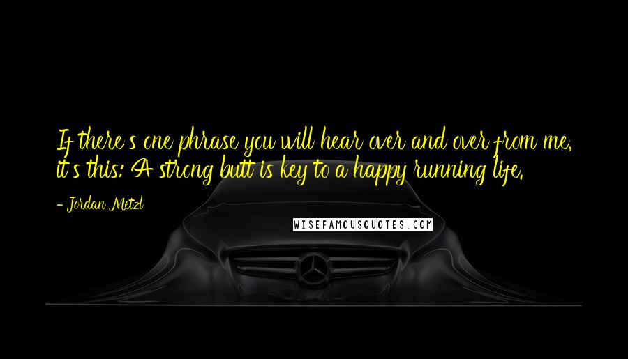 Jordan Metzl quotes: If there's one phrase you will hear over and over from me, it's this: A strong butt is key to a happy running life. Jordan Metzl quotes: If there's one phrase you will hear over and over from me, it's this: A strong butt is key to a happy running life.