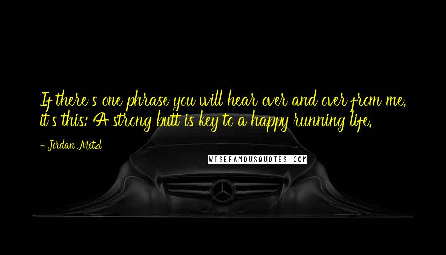 Jordan Metzl quotes: If there's one phrase you will hear over and over from me, it's this: A strong butt is key to a happy running life.