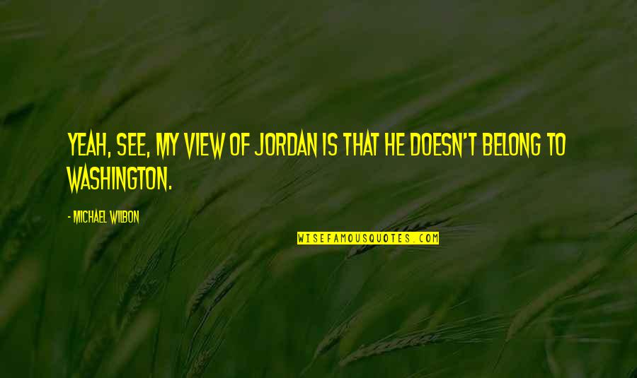 Jordan Michael Quotes By Michael Wilbon: Yeah, see, my view of Jordan is that