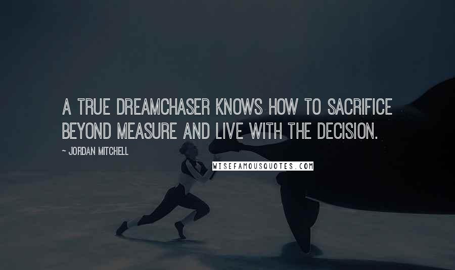 Jordan Mitchell quotes: A true DreamChaser knows how to sacrifice beyond measure and live with the decision.