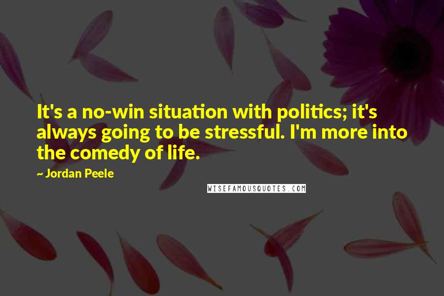 Jordan Peele quotes: It's a no-win situation with politics; it's always going to be stressful. I'm more into the comedy of life.