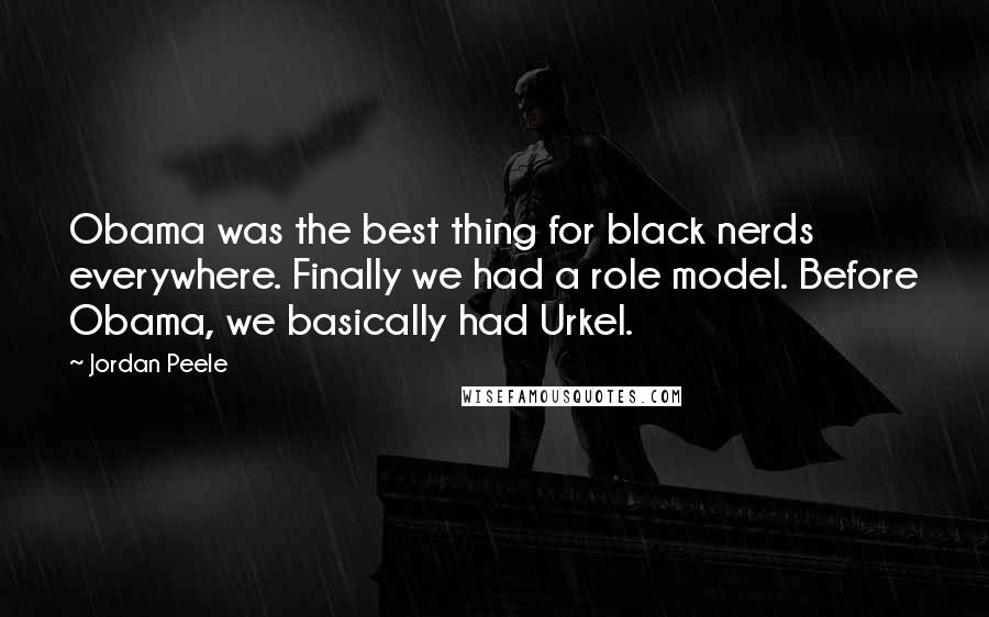 Jordan Peele quotes: Obama was the best thing for black nerds everywhere. Finally we had a role model. Before Obama, we basically had Urkel.