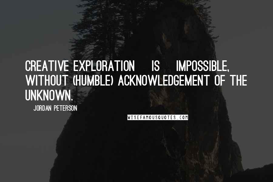 Jordan Peterson quotes: Creative exploration [is] impossible, without (humble) acknowledgement of the unknown.
