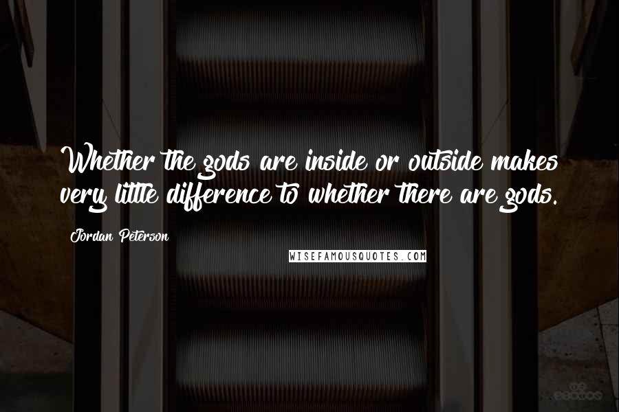 Jordan Peterson quotes: Whether the gods are inside or outside makes very little difference to whether there are gods.