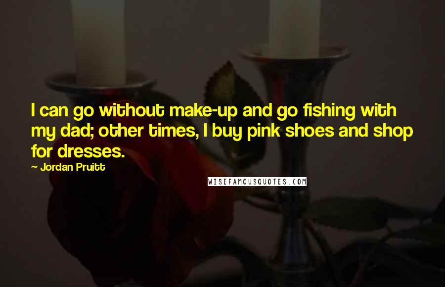 Jordan Pruitt quotes: I can go without make-up and go fishing with my dad; other times, I buy pink shoes and shop for dresses.