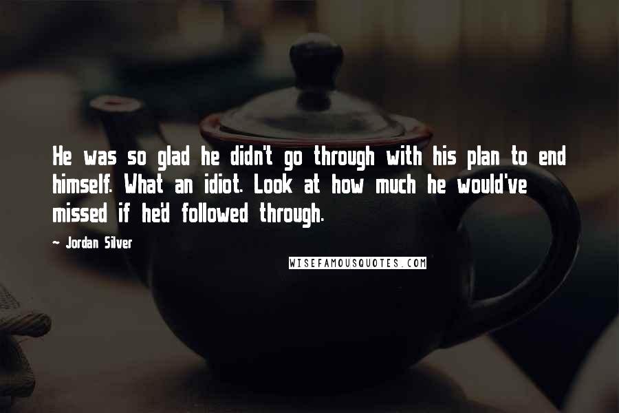 Jordan Silver quotes: He was so glad he didn't go through with his plan to end himself. What an idiot. Look at how much he would've missed if he'd followed through.