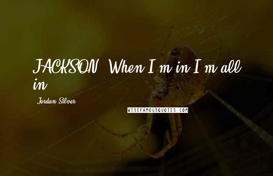 Jordan Silver quotes: JACKSON: When I'm in I'm all in.....