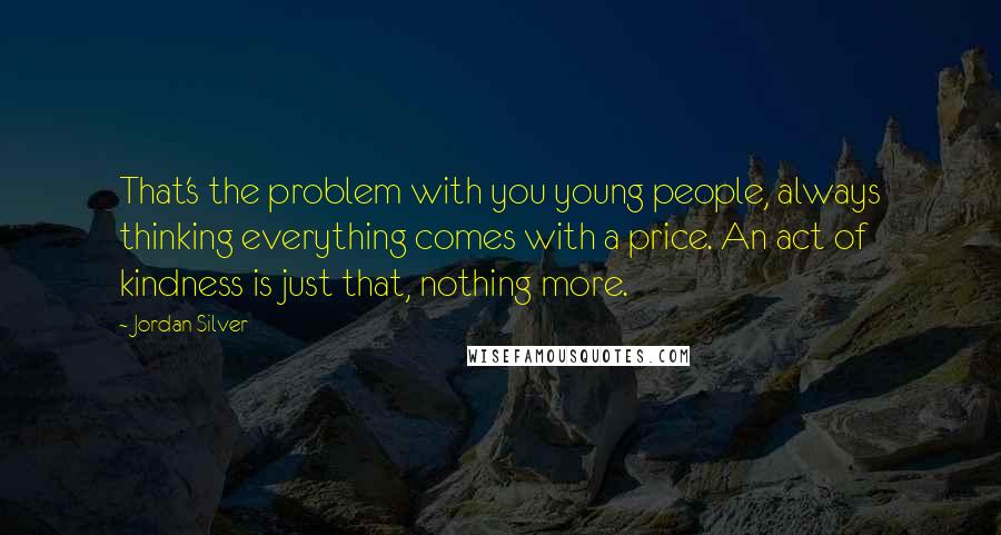 Jordan Silver quotes: That's the problem with you young people, always thinking everything comes with a price. An act of kindness is just that, nothing more.