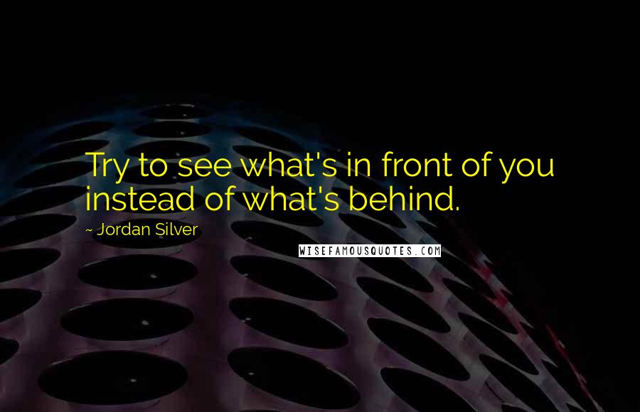 Jordan Silver quotes: Try to see what's in front of you instead of what's behind.