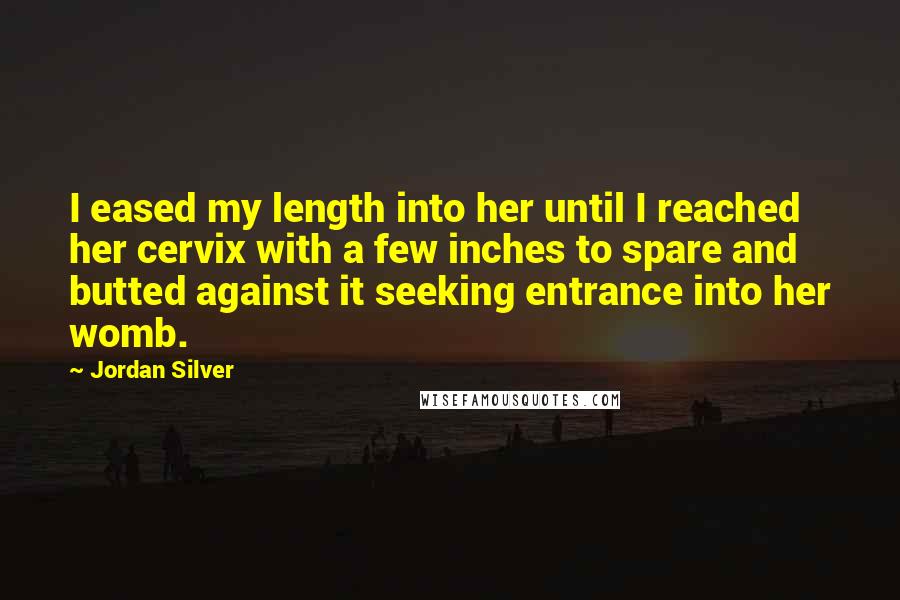 Jordan Silver quotes: I eased my length into her until I reached her cervix with a few inches to spare and butted against it seeking entrance into her womb.