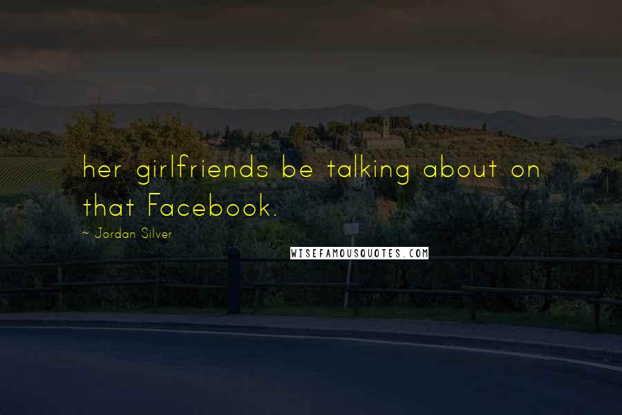 Jordan Silver quotes: her girlfriends be talking about on that Facebook.