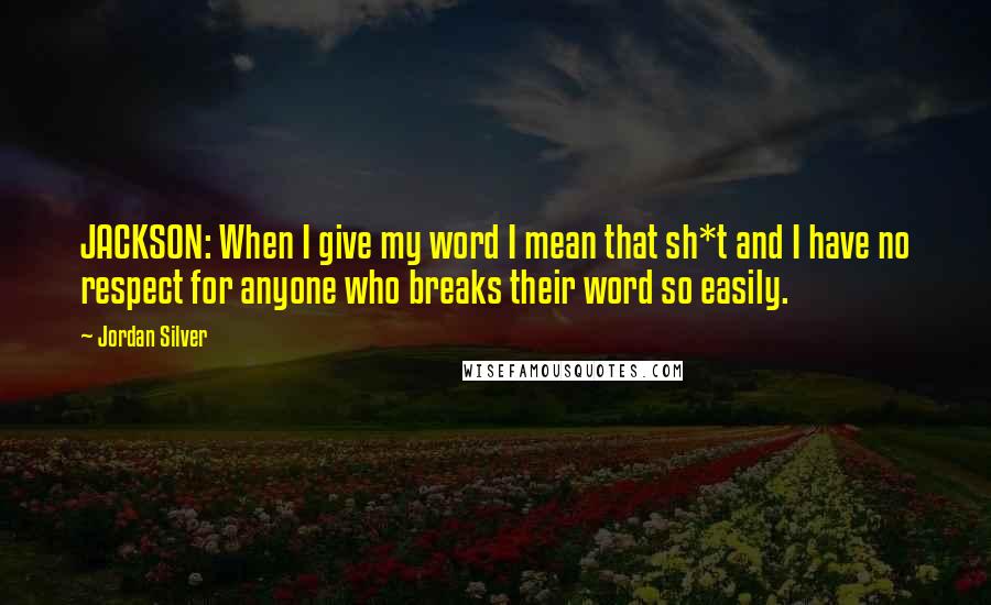 Jordan Silver quotes: JACKSON: When I give my word I mean that sh*t and I have no respect for anyone who breaks their word so easily.