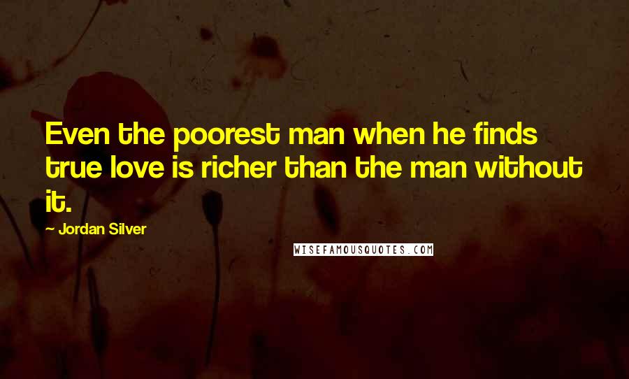 Jordan Silver quotes: Even the poorest man when he finds true love is richer than the man without it.
