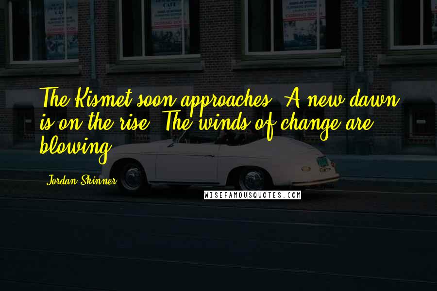 Jordan Skinner quotes: The Kismet soon approaches. A new dawn is on the rise. The winds of change are blowing.