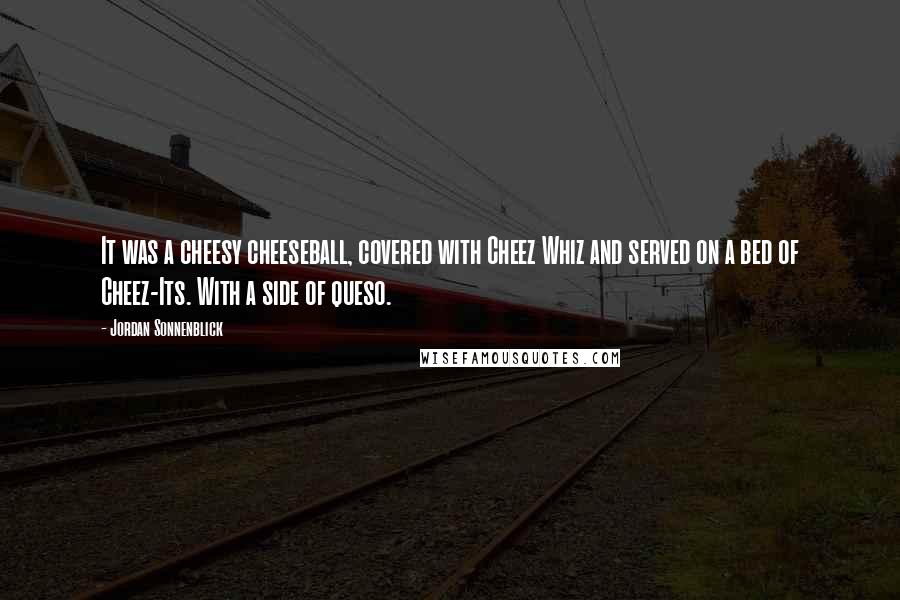 Jordan Sonnenblick quotes: It was a cheesy cheeseball, covered with Cheez Whiz and served on a bed of Cheez-Its. With a side of queso.