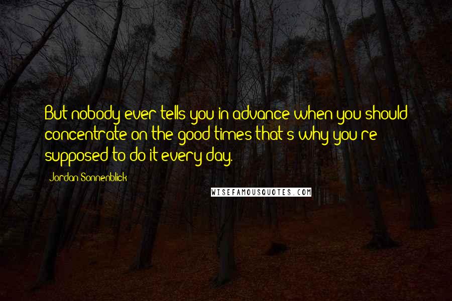 Jordan Sonnenblick quotes: But nobody ever tells you in advance when you should concentrate on the good times-that's why you're supposed to do it every day.