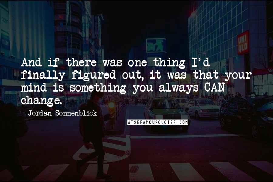 Jordan Sonnenblick quotes: And if there was one thing I'd finally figured out, it was that your mind is something you always CAN change.
