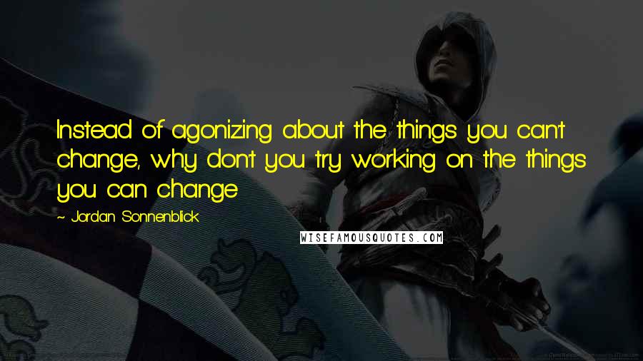 Jordan Sonnenblick quotes: Instead of agonizing about the things you can't change, why don't you try working on the things you can change