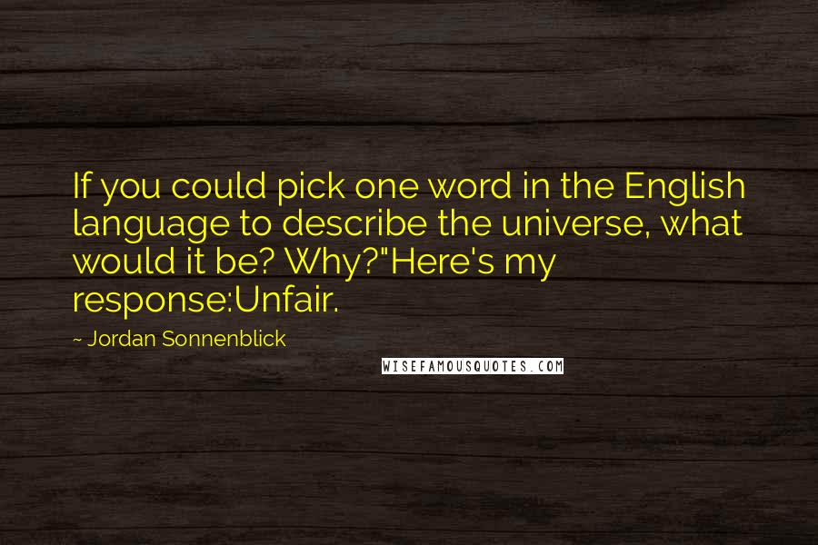 Jordan Sonnenblick quotes: If you could pick one word in the English language to describe the universe, what would it be? Why?"Here's my response:Unfair.