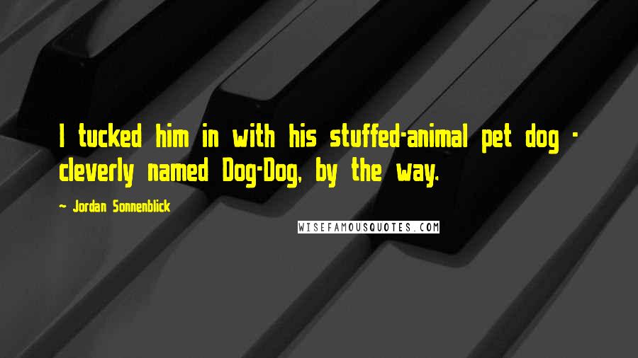 Jordan Sonnenblick quotes: I tucked him in with his stuffed-animal pet dog - cleverly named Dog-Dog, by the way.