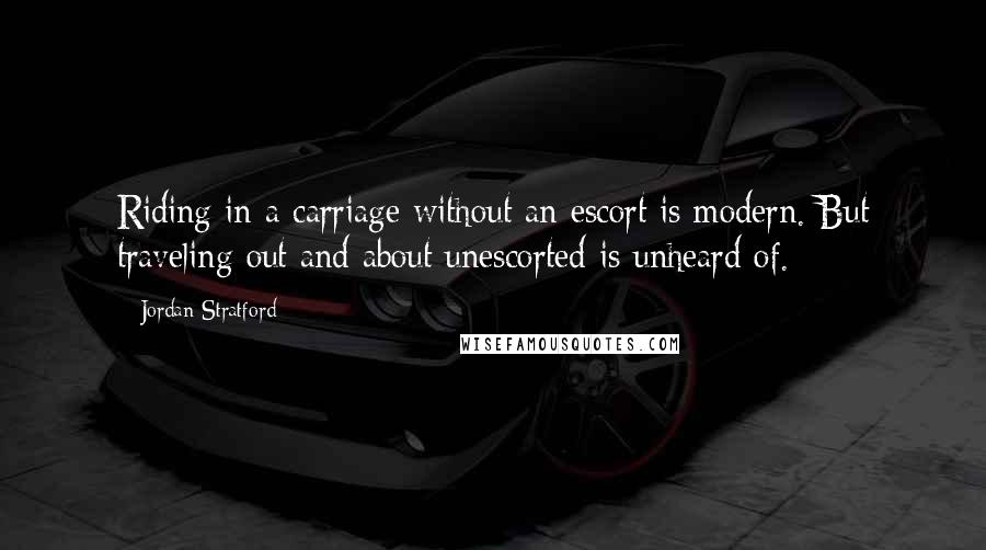 Jordan Stratford quotes: Riding in a carriage without an escort is modern. But traveling out and about unescorted is unheard of. Jordan Stratford quotes: Riding in a carriage without an escort is modern. But traveling out and about unescorted is unheard of.