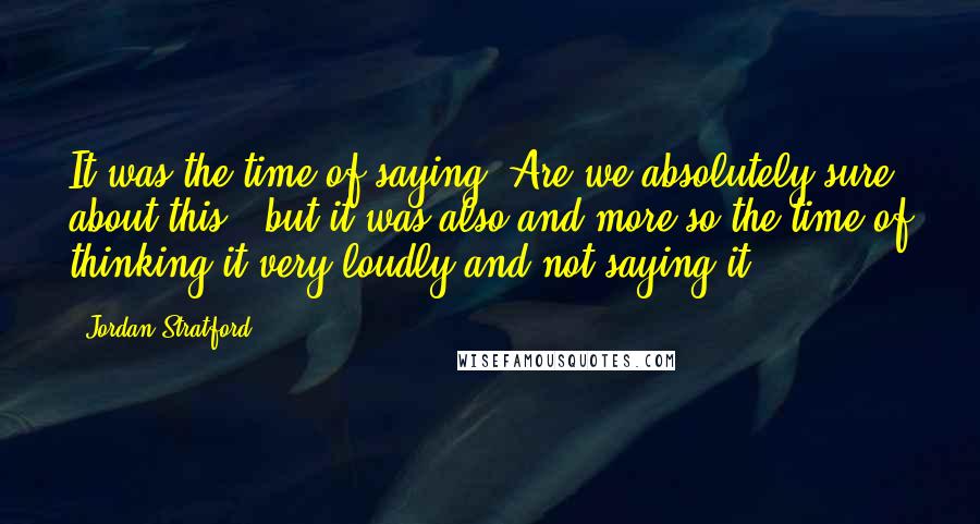 Jordan Stratford quotes: It was the time of saying "Are we absolutely sure about this?" but it was also and more so the time of thinking it very loudly and not saying it.