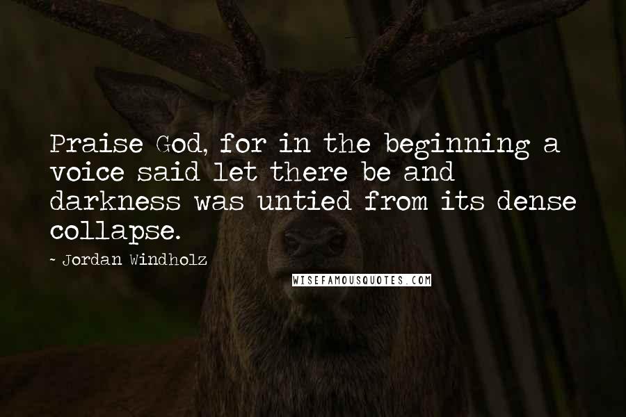 Jordan Windholz quotes: Praise God, for in the beginning a voice said let there be and darkness was untied from its dense collapse.